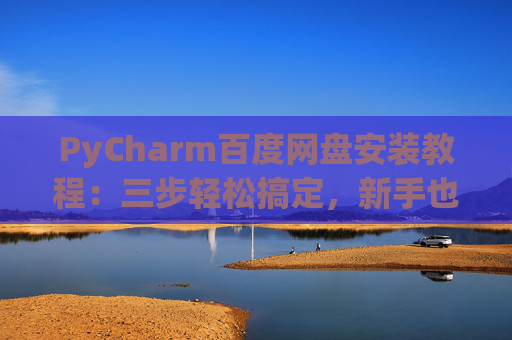 PyCharm百度网盘安装教程：三步轻松搞定，新手也能快速上手